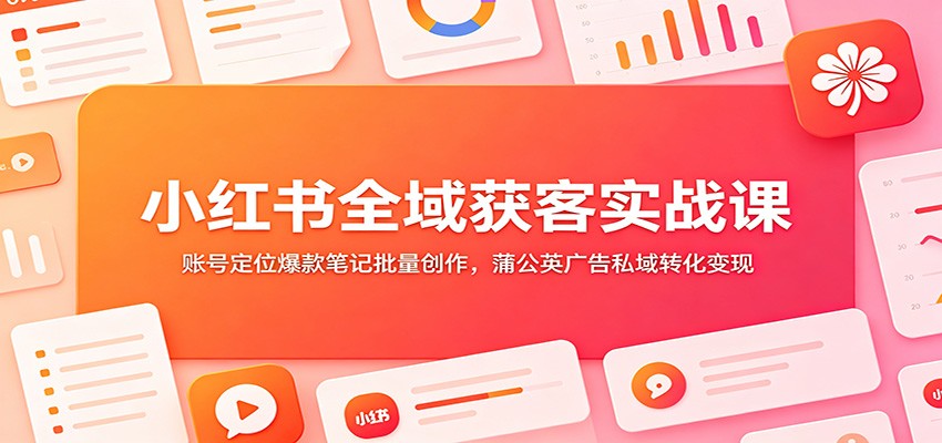 小红书全域获客实战课：账号定位爆款笔记批量创作，蒲公英广告私域转化变现-独家科技资源网