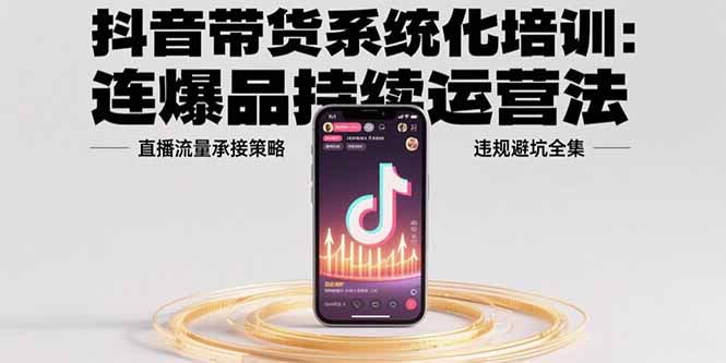 抖音带货系统化培训：连爆品持续运营法，直播流量承接策略，违规避坑全集-独家科技资源网