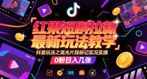 红果短剧拉新最新玩法教学，抖音玩法之高光片段标记实况实操，0粉日入几张-独家科技资源网