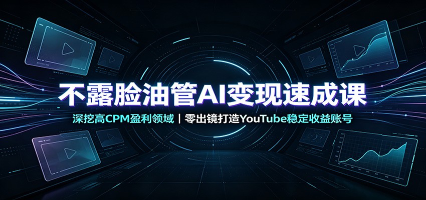 不露脸油管AI变现速成课：深挖高CPM盈利领域，零出镜打造YouTube稳定收益账号-独家科技资源网