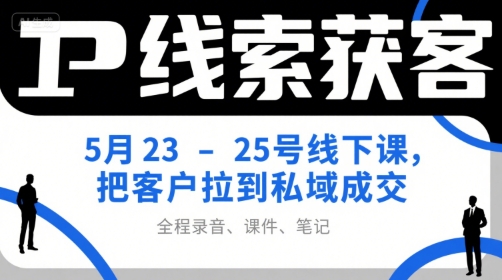 IP线索获客5月23-25号线下课，把客户拉到私域成交(录音+课件+笔记)-独家科技资源网