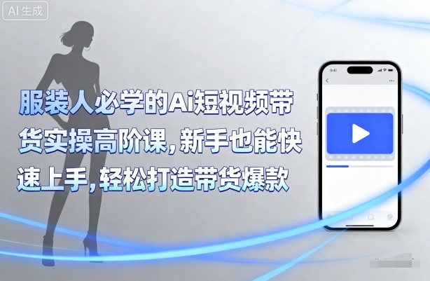 服装人必学的Ai短视频带货实操高阶课，新手也能快速上手，轻松打造带货爆款-独家科技资源网