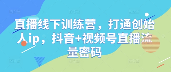直播线下训练营，打通创始人ip，抖音+视频号直播流量密码-独家科技资源网