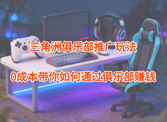 项目拆解:三角洲俱乐部推广玩法,0成本带你如何通过俱乐部賺钱-独家科技资源网