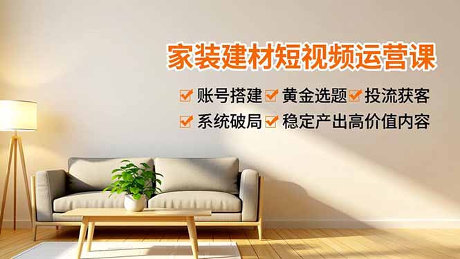 家装建材短视频运营课，账号搭建、黄金选题、投流获客，系统破局，稳定产出高价值内容-独家科技资源网