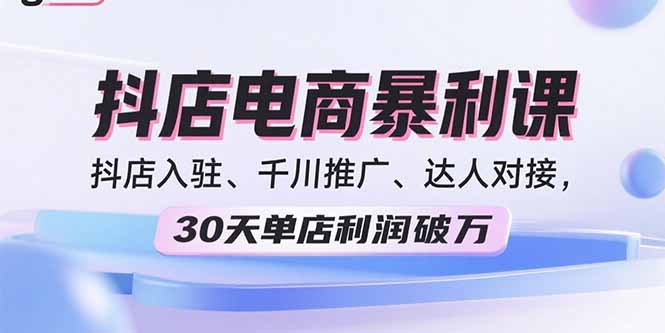 2025抖店电商暴利课，抖店入驻、千川推广、达人对接，30天单店利润破万-独家科技资源网