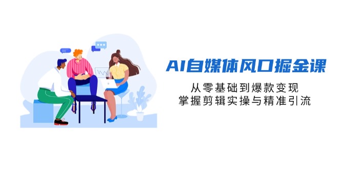 AI自媒体风口掘金课，从零基础到爆款变现，掌握剪辑实操与精准引流-独家科技资源网