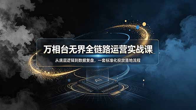 万相台无界全链路运营实战课，从底层逻辑到数据复盘，一套标准化投放落地流程-独家科技资源网