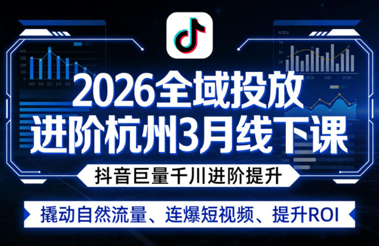 2026全域投放进阶杭州3月线下课，抖音巨量千川进阶提升，撬动自然流量、连爆短视频、提升ROI-独家科技资源网