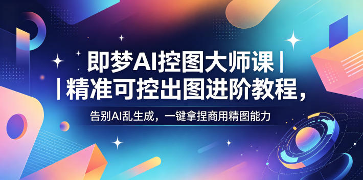 即梦AI控图大师课|精准可控出图进阶教程,告别AI乱生成,一键拿捏商用精图能力-独家科技资源网
