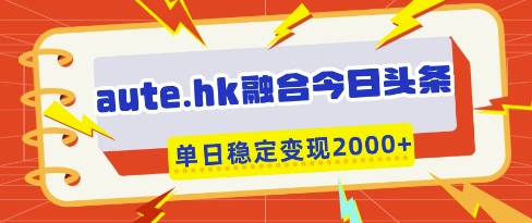 aute.hk融合今日头条，一键复制粘贴，单日稳定变现多张【揭秘】-独家科技资源网