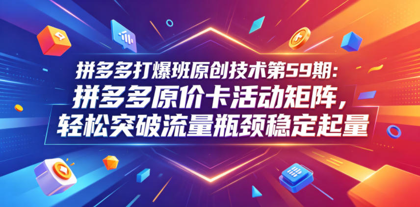 拼多多打爆班原创技术第59期：拼多多原价卡活动矩阵，轻松突破流量瓶颈稳定起量-独家科技资源网