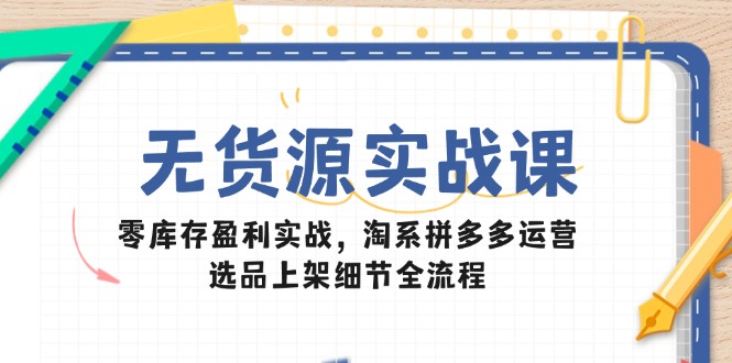 无货源实战课：零库存盈利实战，淘系拼多多运营，选品上架细节全流程-独家科技资源网