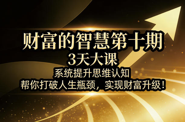 财富的智慧第十期，3天大课，系统提升思维认知，帮你打破人生瓶颈，实现财富升级！-独家科技资源网