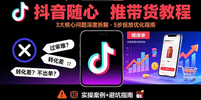 抖音随心推带货教程：拆解过审难/转化差/不出单 等常见问题 实现高效带货-独家科技资源网