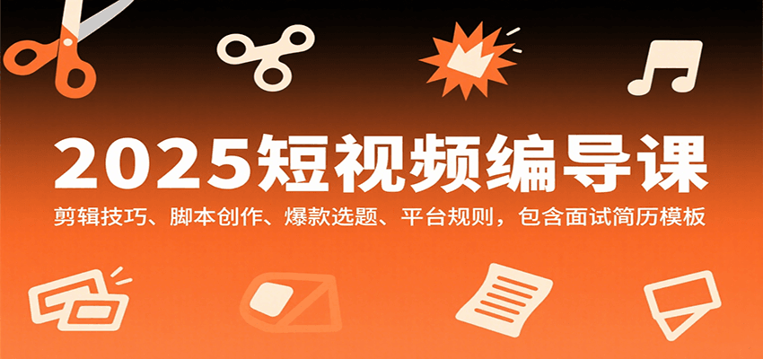 2025短视频编导课，剪辑技巧、脚本创作、爆款选题、平台规则，包含面试简历模板-独家科技资源网