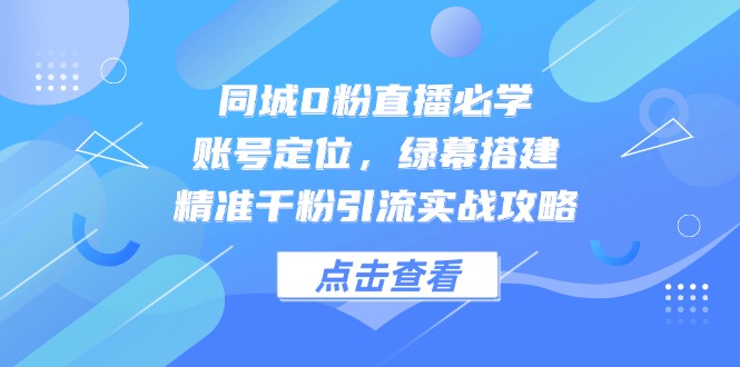 同城0粉直播必学，账号定位，绿幕搭建，精准千粉引流实战攻略-独家科技资源网