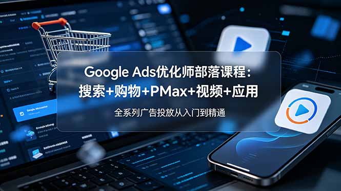 Google Ads优化师部落课程-更新2026：搜索+购物+PMax+视频+应用，全系列广告投放从入门到精通-独家科技资源网