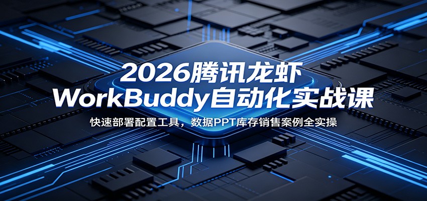 2026腾讯龙虾WorkBuddy自动化实战课:快速部署配置工具,数据PPT库存销售案例全实操-独家科技资源网