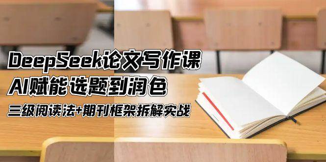 DeepSeek论文写作课，AI赋能选题到润色，三级阅读法+期刊框架拆解实战-独家科技资源网