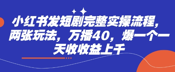 小红书发短剧完整实操流程，两张玩法，万播40，爆一个一天收收益上千-独家科技资源网