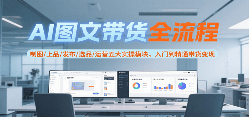 AI图文带货全流程，制图/上品/发布/选品/运营五大实操模块，入门到精通带货变现-独家科技资源网