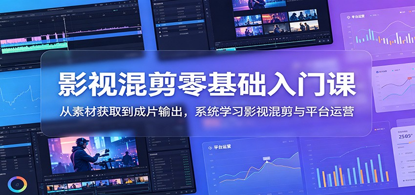影视混剪零基础入门课：从素材获取到成片输出，系统学习影视混剪与平台运营-独家科技资源网