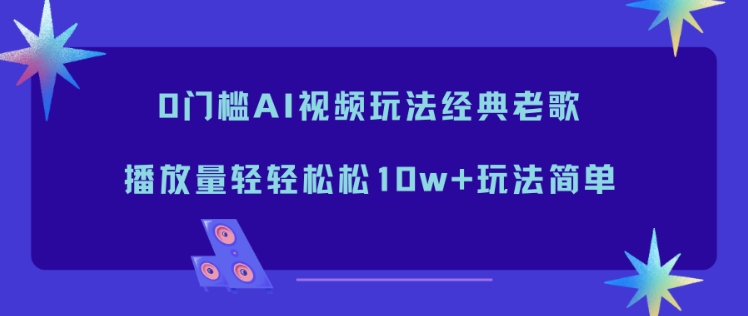 0门槛AI视频玩法经典老歌,播放量轻轻松松10w+玩法简单-独家科技资源网