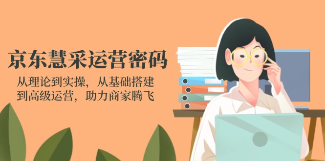 京东慧采运营密码：从理论到实操，从基础搭建到高级运营，助力商家腾飞-独家科技资源网