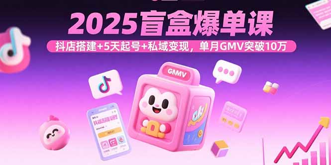 2025盲盒爆单课，抖店搭建+5天起号+私域变现，单月GMV突破10万-独家科技资源网
