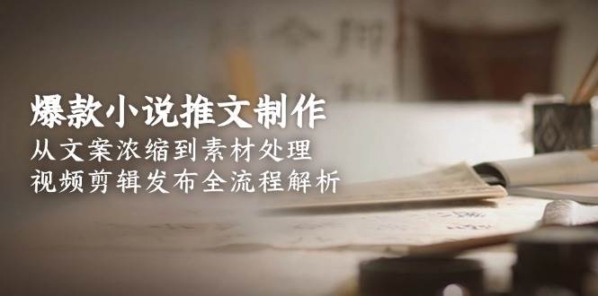 爆款小说推文制作，从文案浓缩到素材处理，视频剪辑发布全流程解析-独家科技资源网