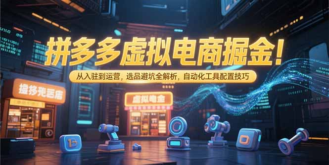 拼多多虚拟电商掘金：从入驻到运营，选品避坑全解析，自动化工具配置技巧-独家科技资源网