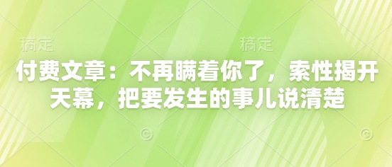 付费文章：不再瞒着你了，索性揭开天幕，把要发生的事儿说清楚-独家科技资源网