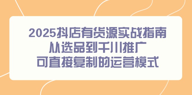 2025抖店有货源实战指南，从选品到千川推广，可直接复制的运营模式-独家科技资源网