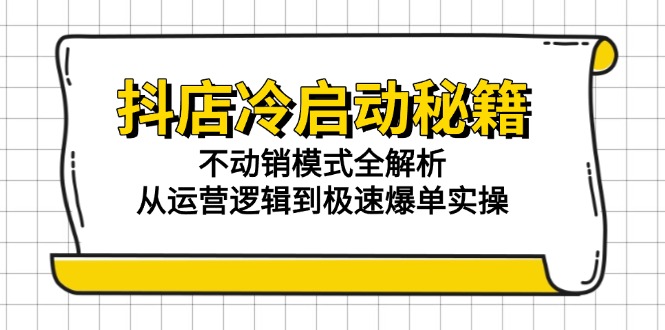 抖店冷启动秘籍：不动销模式全解析，从运营逻辑到极速爆单实操-独家科技资源网