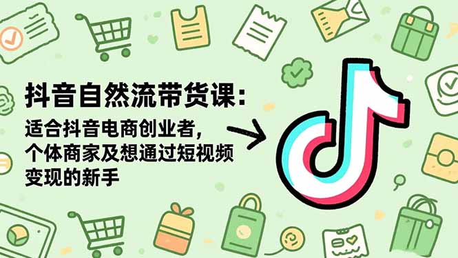 抖音自然流带货课：适合抖音电商创业者,个体商家及想通过短视频变现的新手-独家科技资源网