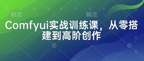 Comfyui实战训练课，从零搭建到高阶创作-独家科技资源网