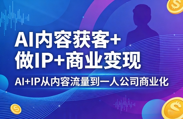 AI内容获客+做IP+商业变现，AI+IP从内容流量到一人公司商业化-独家科技资源网