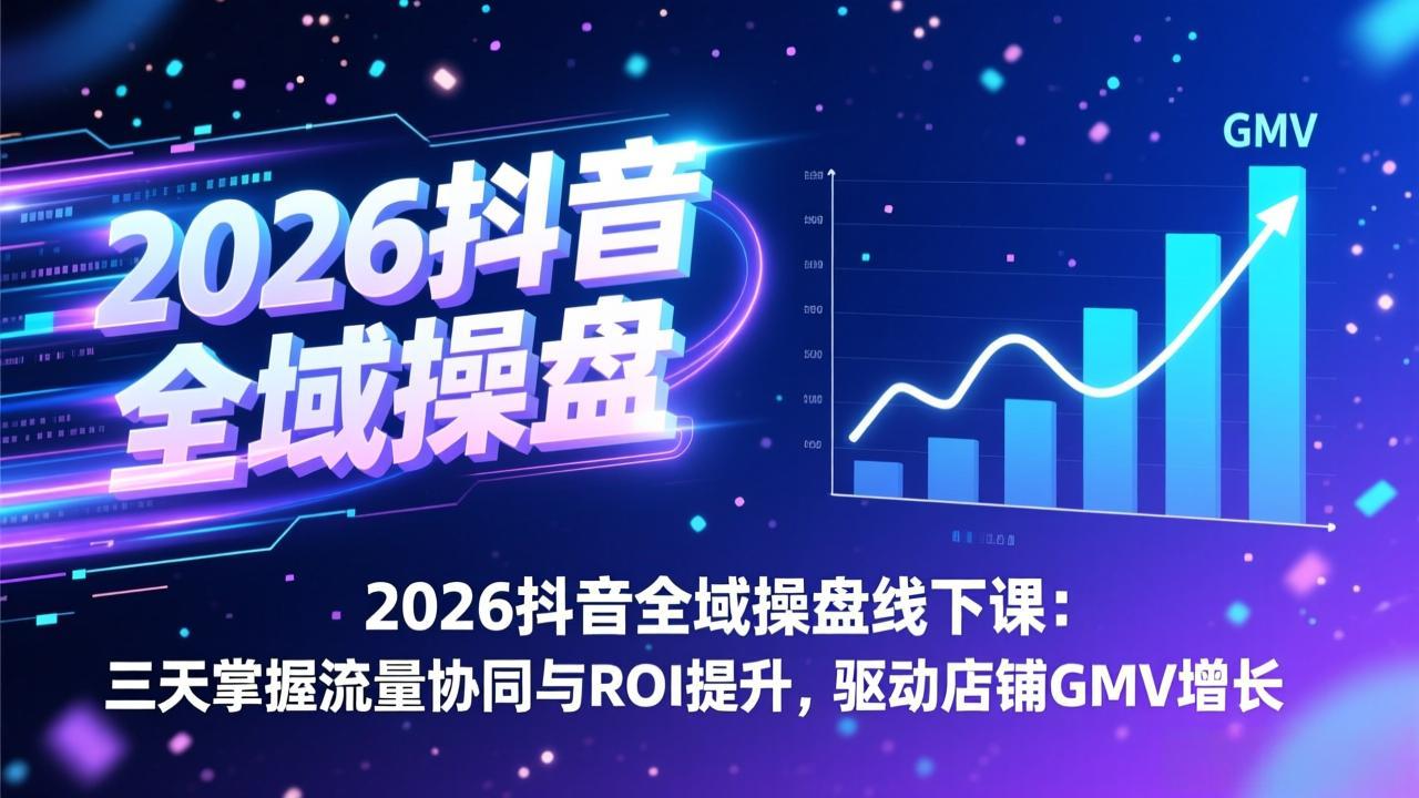 2026抖音全域操盘线下课：三天掌握流量协同与ROI提升，驱动店铺GMV增长-独家科技资源网