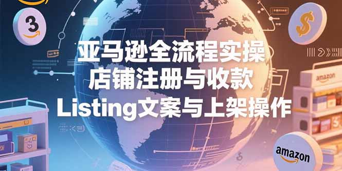 亚马逊全流程实操，店铺注册与收款，Listing文案与上架操作-独家科技资源网