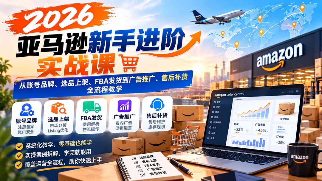 2026亚马逊新手进阶实战课:从账号品牌、选品上架、FBA发货到广告推广、售后补货全流程教学-独家科技资源网