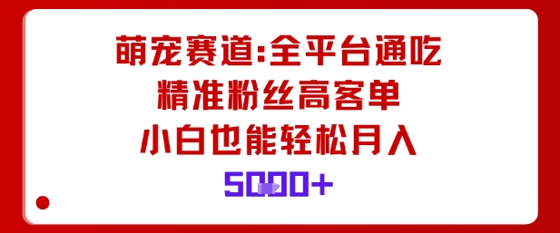 萌宠赛道，全平台通吃，精准粉丝高客单，小白也能轻松月入5k-独家科技资源网