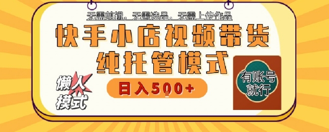 快手小店托管代运营，无需剪辑，无需选品，无需上传作品，全程无需操作，轻松月入5k+【揭秘】-独家科技资源网