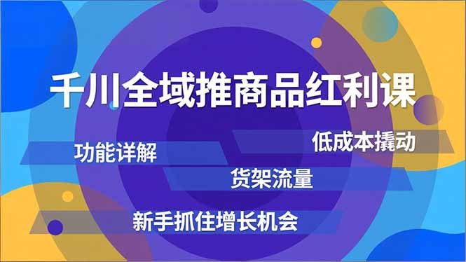 千川全域推商品红利课，功能详解、低成本撬动、货架流量，新手抓住增长机会-独家科技资源网