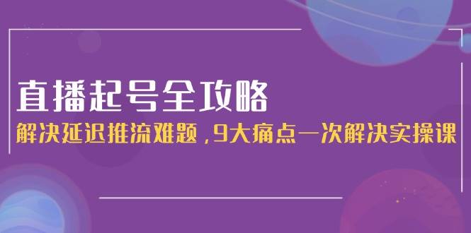 直播起号全攻略：解决延迟推流难题，9大痛点一次解决实操课-独家科技资源网