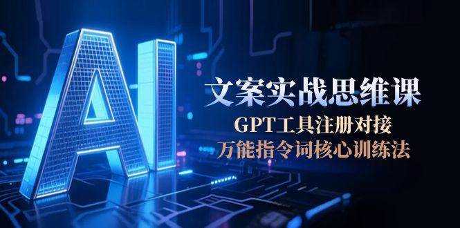 AI文案实战思维课，GPT工具注册对接，万能指令词核心训练法-独家科技资源网
