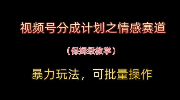 视频号分成计划之情感赛道暴力玩法，可批量操作，保姆级教学-独家科技资源网