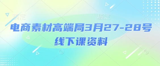电商素材高端局3月27-28号线下课资料，全程场记+100多张ppt图片+重点视频+课程思维导图+录音带字幕-独家科技资源网