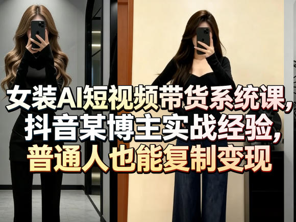 女装AI短视频带货系统课,抖音某博主实战经验,普通人也能复制变现-独家科技资源网