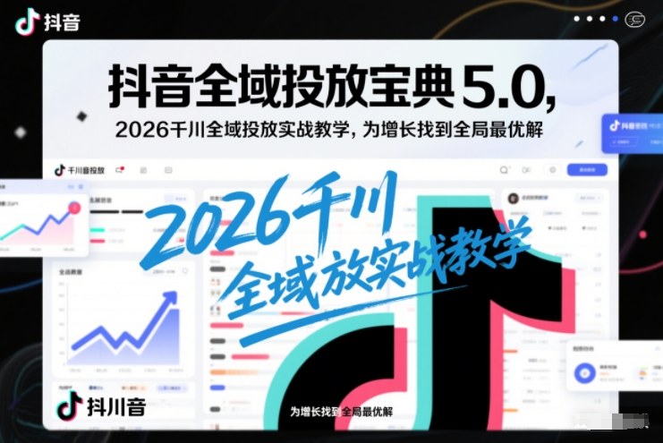抖音全域投放宝典5.0，2026千川全域投放实战教学，为增长找到全局最优解-独家科技资源网
